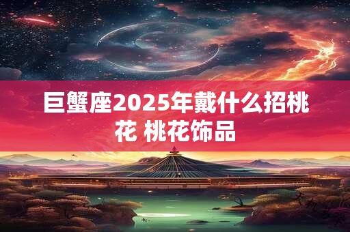 巨蟹座2025年戴什么招桃花 桃花饰品
