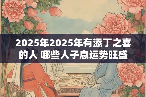 2025年2025年有添丁之喜的人 哪些人子息运势旺盛