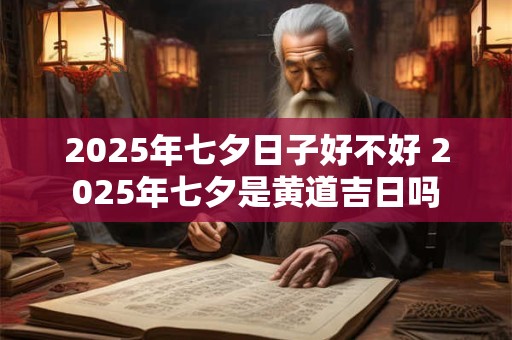 2025年七夕日子好不好 2025年七夕是黄道吉日吗