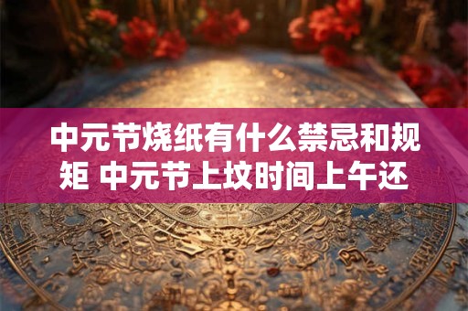 中元节烧纸有什么禁忌和规矩 中元节上坟时间上午还是下午
