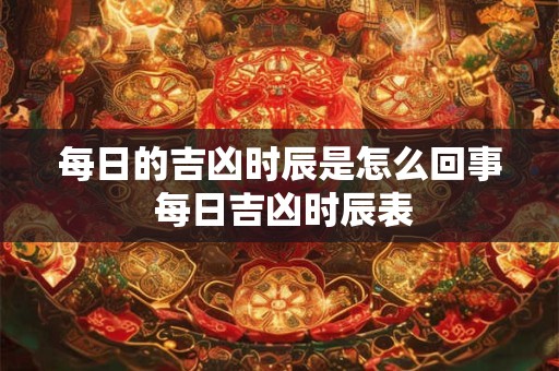 每日的吉凶时辰是怎么回事 每日吉凶时辰表