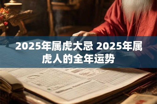 2025年属虎大忌 2025年属虎人的全年运势 2025年属虎大忌 2025年属虎人的全年运势