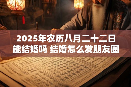 2025年农历八月二十二日能结婚吗 结婚怎么发朋友圈