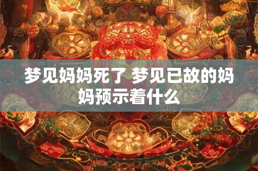 梦见妈妈死了 梦见已故的妈妈预示着什么