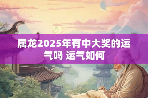 属龙2025年有中大奖的运气吗 运气如何
