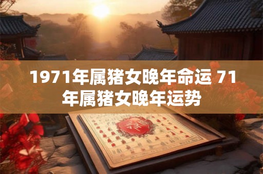 1971年属猪女晚年命运 71年属猪女晚年运势