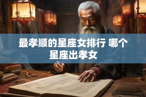 最孝顺的星座女排行 哪个星座出孝女