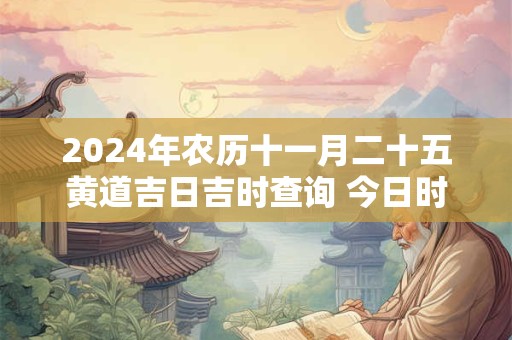 2024年农历十一月二十五黄道吉日吉时查询 今日时辰吉凶