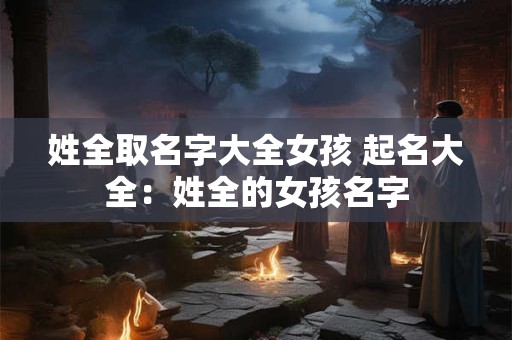 姓全取名字大全女孩 起名大全：姓全的女孩名字