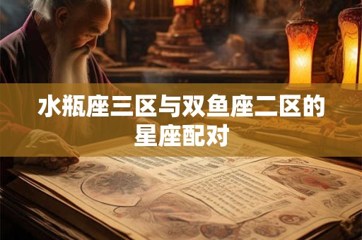 水瓶座三区与双鱼座二区的星座配对