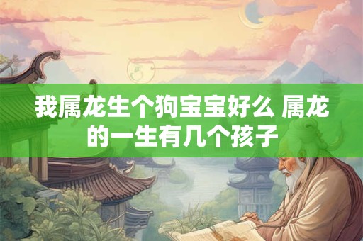 我属龙生个狗宝宝好么 属龙的一生有几个孩子
