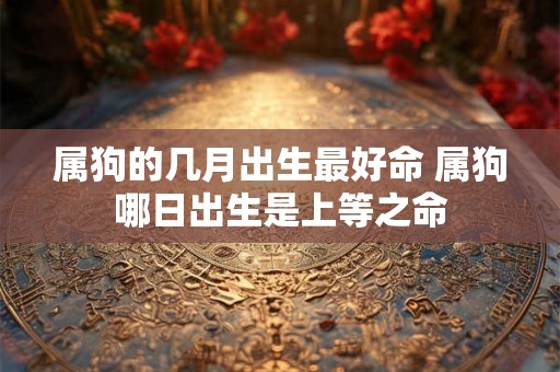 属狗的几月出生最好命 属狗哪日出生是上等之命 属狗的几月出生最好命 属狗哪日出生是上等之命
