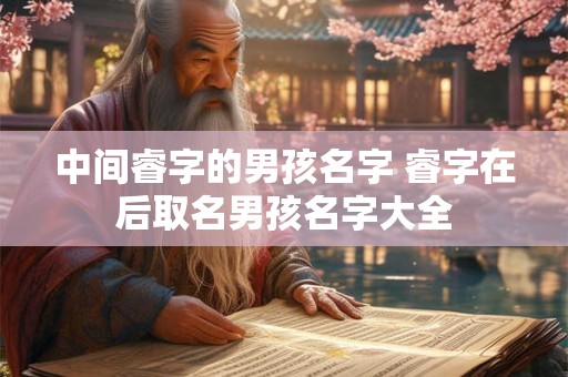 中间睿字的男孩名字 睿字在后取名男孩名字大全