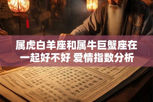 属虎白羊座和属牛巨蟹座在一起好不好 爱情指数分析