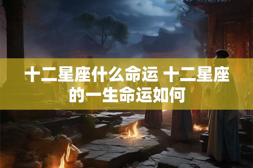 十二星座什么命运 十二星座的一生命运如何