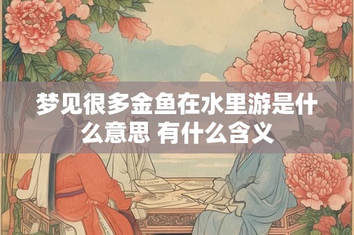 梦见很多金鱼在水里游是什么意思 有什么含义