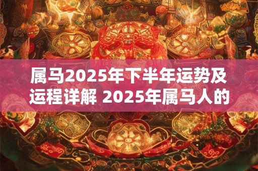 属马2025年下半年运势及运程详解 2025年属马人的全年每月运势