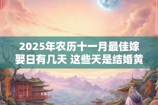 2025年农历十一月最佳嫁娶日有几天 这些天是结婚黄道日