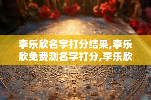 李乐欣名字打分结果,李乐欣免费测名字打分,李乐欣周易免费测名字打分