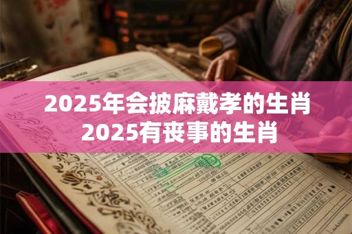 2025年会披麻戴孝的生肖 2025有丧事的生肖