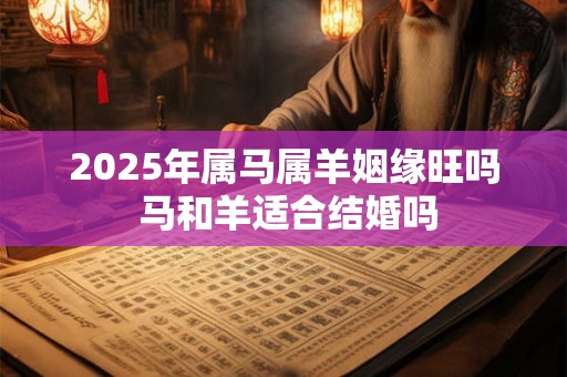 2025年属马属羊姻缘旺吗 马和羊适合结婚吗