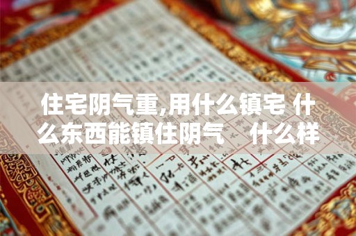 详细阅读:住宅阴气重,用什么镇宅 什么东西能镇住阴气 什么样的房屋布局阴气重 住宅阴气重,用什么镇宅 什么东西能镇住阴气 什么样的房屋布局阴气重