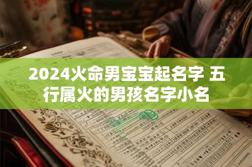 2024火命男宝宝起名字 五行属火的男孩名字小名