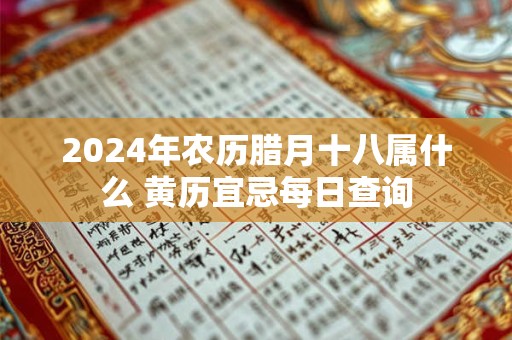 2024年农历腊月十八属什么 黄历宜忌每日查询