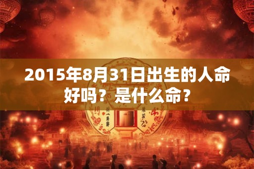 2015年8月31日出生的人命好吗？是什么命？