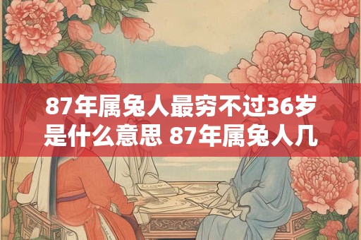 87年属兔人最穷不过36岁是什么意思 87年属兔人几岁会发财