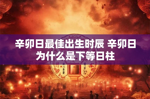 辛卯日最佳出生时辰 辛卯日为什么是下等日柱