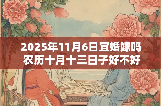 2025年11月6日宜婚嫁吗 农历十月十三日子好不好