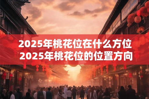 2025年桃花位在什么方位 2025年桃花位的位置方向