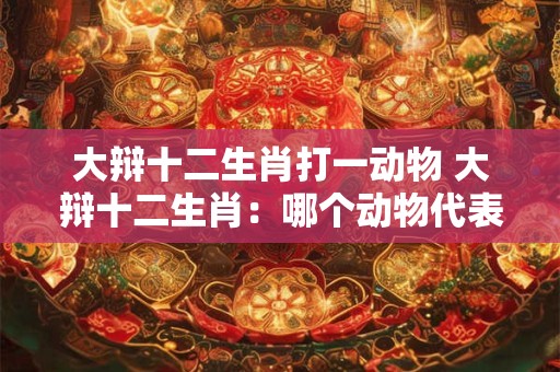 大辩十二生肖打一动物 大辩十二生肖：哪个动物代表性