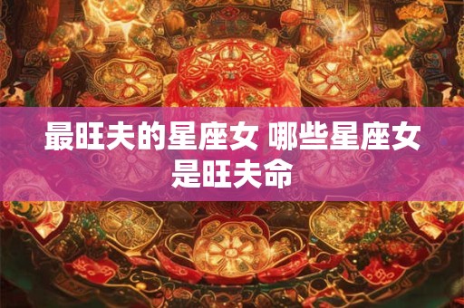 最旺夫的星座女 哪些星座女是旺夫命 最旺夫的星座女 哪些星座女是旺夫命