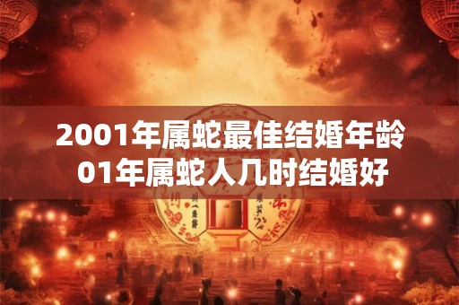 2001年属蛇最佳结婚年龄 01年属蛇人几时结婚好 2001年属蛇最佳结婚年龄 01年属蛇人几时结婚好