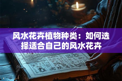 风水花卉植物种类:如何选择适合自己的风水花卉 风水花卉植物种类:如何选择适合自己的风水花卉