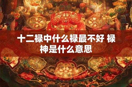 十二禄中什么禄最不好 禄神是什么意思
