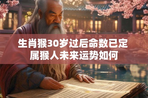 生肖猴30岁过后命数已定 属猴人未来运势如何