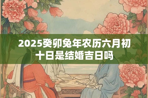 2026癸卯兔年农历六月初十日是结婚吉日吗