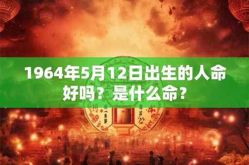 1964年5月12日出生的人命好吗？是什么命？