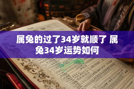 属兔的过了34岁就顺了 属兔34岁运势如何 属兔的过了34岁就顺了 属兔34岁运势如何