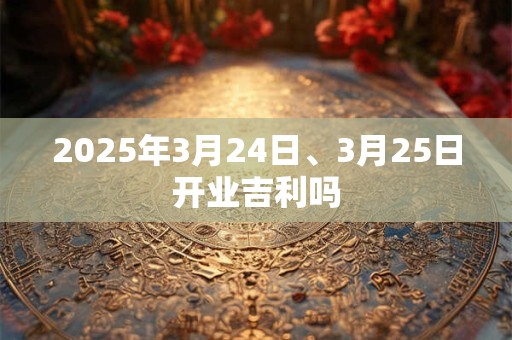 2025年3月24日、3月25日开业吉利吗