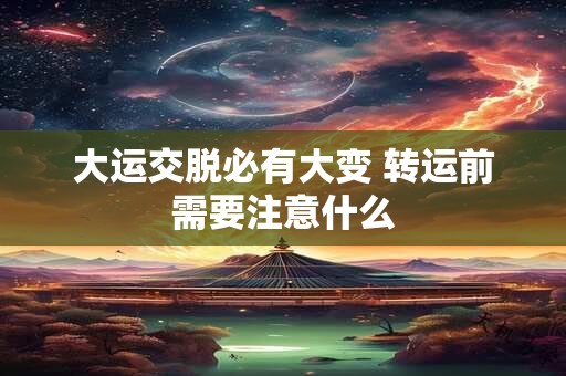 大运交脱必有大变 转运前需要注意什么