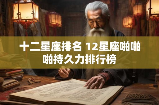 详细阅读:十二星座排名 12星座啪啪啪持久力排行榜 十二星座排名 12星座啪啪啪持久力排行榜
