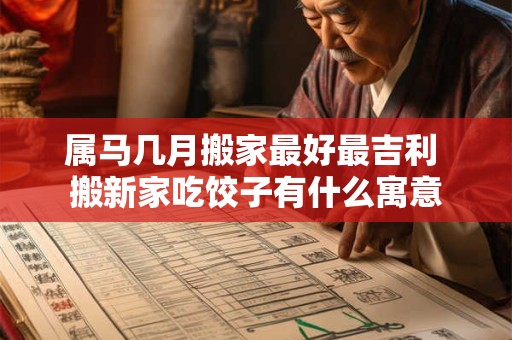 属马几月搬家最好最吉利 搬新家吃饺子有什么寓意