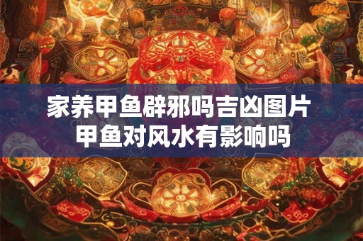 家养甲鱼辟邪吗吉凶图片 甲鱼对风水有影响吗