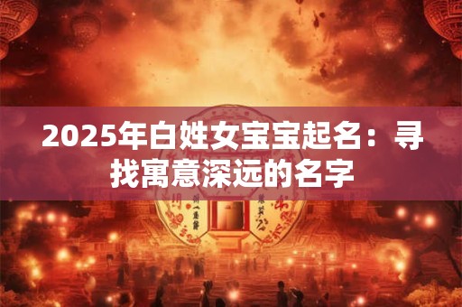 2025年白姓女宝宝起名：寻找寓意深远的名字