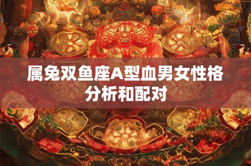 属兔双鱼座A型血男女性格分析和配对