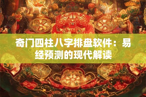 奇门四柱八字排盘软件:易经预测的现代解读 奇门四柱八字排盘软件:易经预测的现代解读